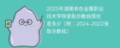 2025年湖南有色金属职业技术学院录取分数线预估是多少（附：2024-2022录取分数线）