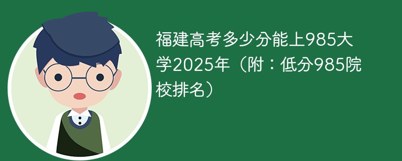 福建高考多少分能上985大学2025年（附：低分985院校排名）