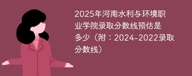 2025年河南水利与环境职业学院录取分数线预估是多少（附：2024-2022录取分数线）