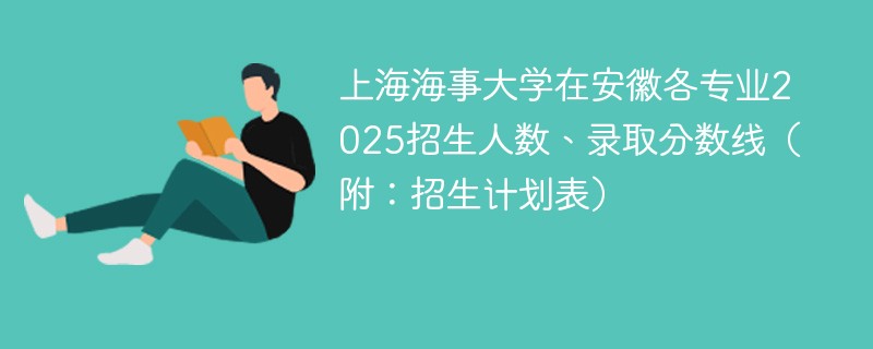 上海海事大学在安徽各专业2025招生人数、录取分数线（附：招生计划表）