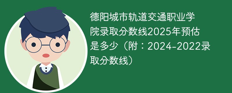 德阳城市轨道交通职业学院录取分数线2025年预估是多少（附：2024-2022录取分数线）