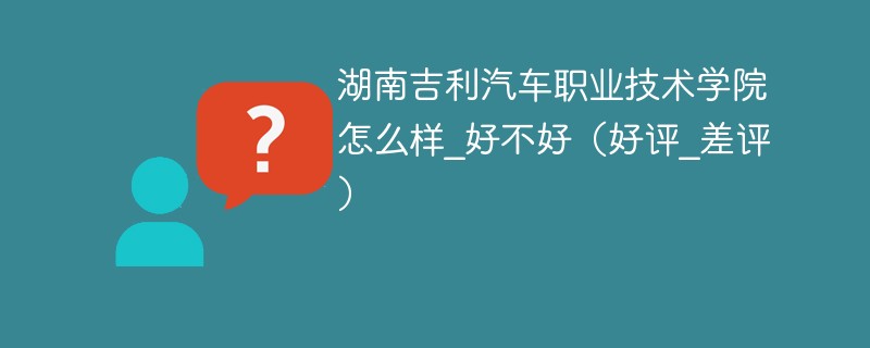 湖南吉利汽车职业技术学院怎么样_好不好（好评_差评）