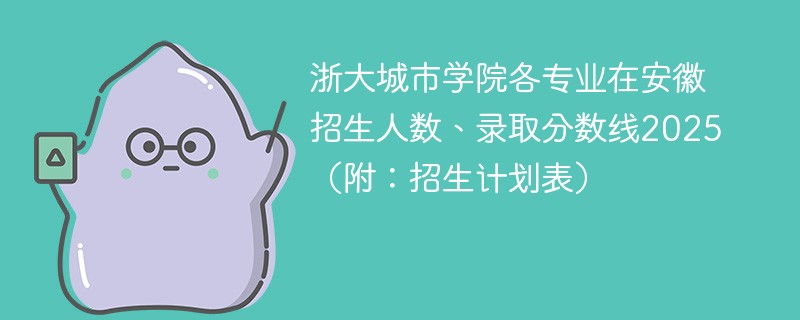 浙大城市学院各专业在安徽招生人数、录取分数线2025（附：招生计划表）