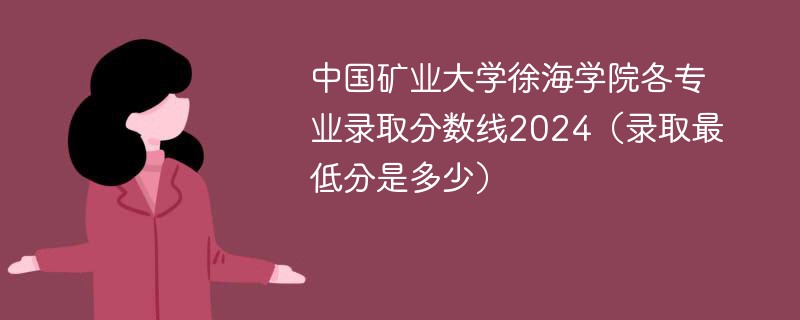 中国矿业大学徐海学院各专业录取分数线2024（录取最低分是多少）