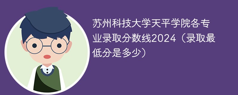 苏州科技大学天平学院各专业录取分数线2024（录取最低分是多少）