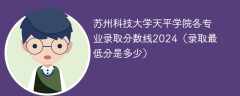苏州科技大学天平学院各专业录取分数线2024（录取最低分是多少）