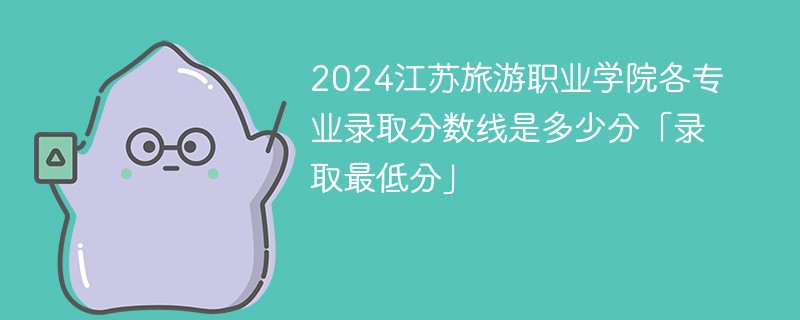2024江苏旅游职业学院各专业录取分数线是多少分「录取最低分」