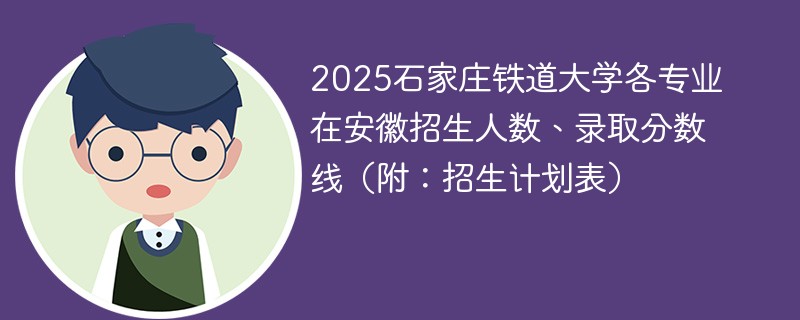 2025石家庄铁道大学各专业在安徽招生人数、录取分数线（附：招生计划表）