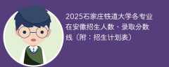 2025石家庄铁道大学各专业在安徽招生人数、录取分数线（附：招生计划表）