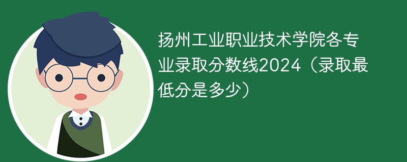 扬州工业职业技术学院各专业录取分数线2024（录取最低分是多少）