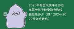 2025年西昌民族幼儿师范高等专科学校录取分数线预估是多少（附：2024-2022录取分数线）