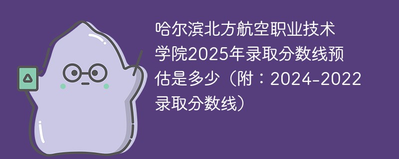 哈尔滨北方航空职业技术学院2025年录取分数线预估是多少（附：2024-2022录取分数线）