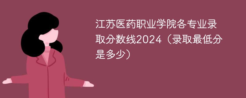 江苏医药职业学院各专业录取分数线2024（录取最低分是多少）