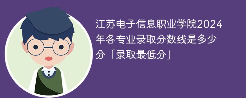 江苏电子信息职业学院2024年各专业录取分数线是多少分「录取最低分」