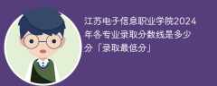 江苏电子信息职业学院2024年各专业录取分数线是多少分「录取最低分」
