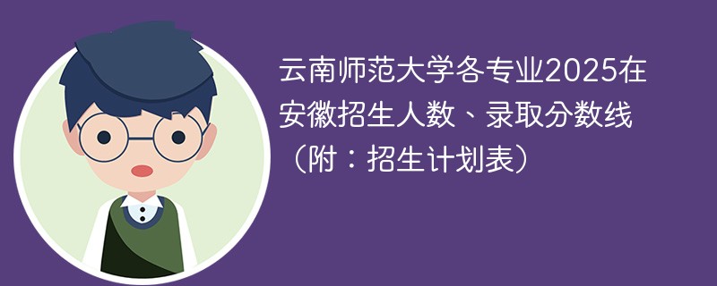 云南师范大学各专业2025在安徽招生人数、录取分数线（附：招生计划表）