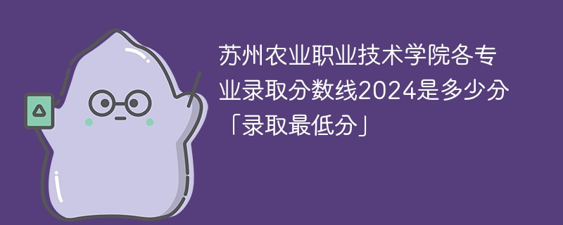 苏州农业职业技术学院各专业录取分数线2024是多少分「录取最低分」