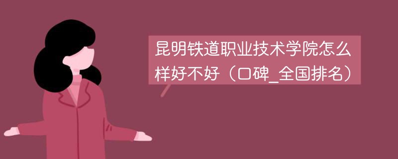 昆明铁道职业技术学院怎么样好不好（口碑_全国排名）