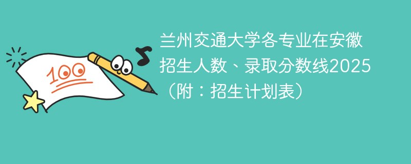 兰州交通大学各专业在安徽招生人数、录取分数线2025（附：招生计划表）