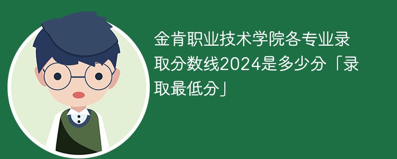金肯职业技术学院各专业录取分数线2024是多少分「录取最低分」
