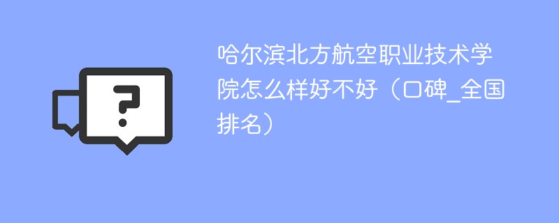 哈尔滨北方航空职业技术学院怎么样好不好（口碑_全国排名）