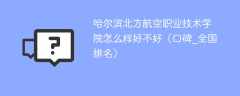 哈尔滨北方航空职业技术学院怎么样好不好（口碑_全国排名）