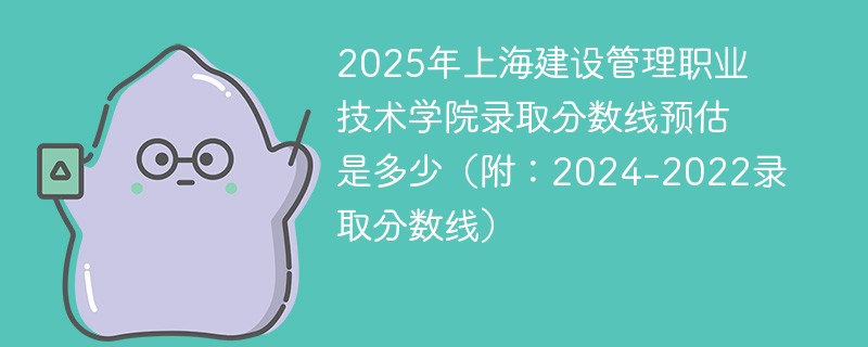 2025年上海建设管理职业技术学院录取分数线预估是多少（附：2024-2022录取分数线）