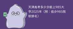 天津高考多少分能上985大学2025年（附：低分985院校排名）