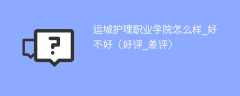 运城护理职业学院怎么样_好不好（好评_差评）