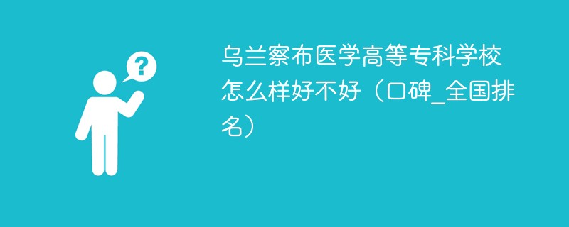 乌兰察布医学高等专科学校怎么样好不好（口碑_全国排名）