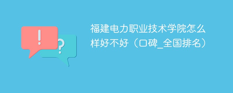 福建电力职业技术学院怎么样好不好（口碑_全国排名）
