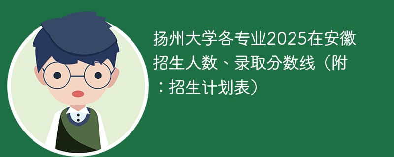 扬州大学各专业2025在安徽招生人数、录取分数线（附：招生计划表）