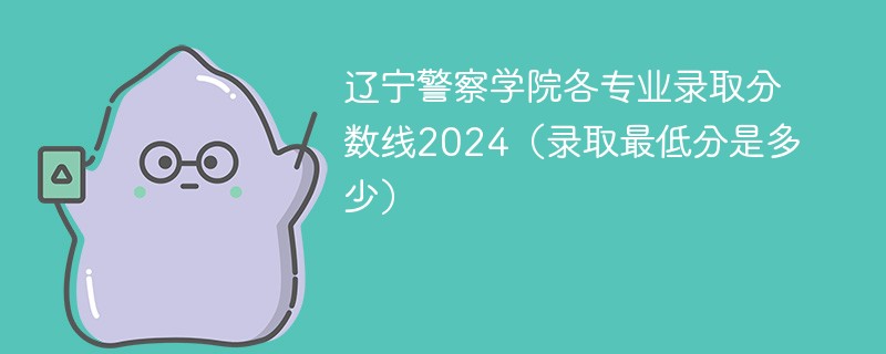 辽宁警察学院各专业录取分数线2024（录取最低分是多少）