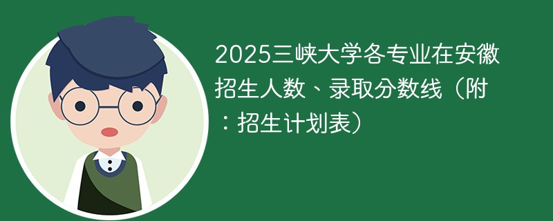 2025三峡大学各专业在安徽招生人数、录取分数线（附：招生计划表）