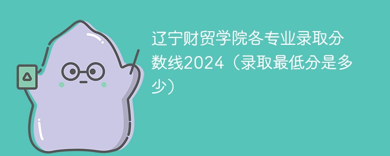 辽宁财贸学院各专业录取分数线2024（录取最低分是多少）