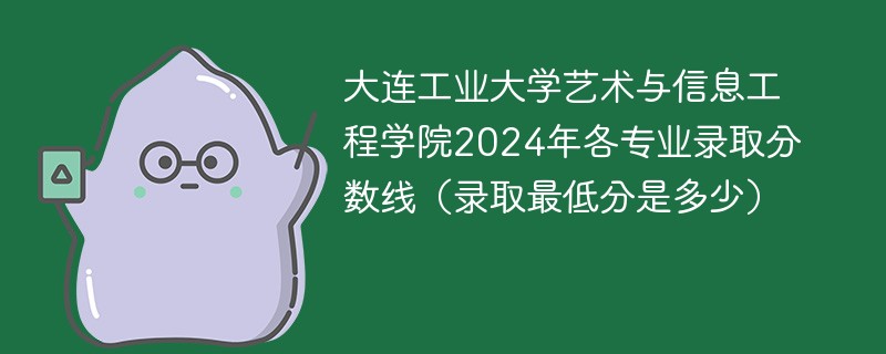 大连工业大学艺术与信息工程学院2024年各专业录取分数线（录取最低分是多少）