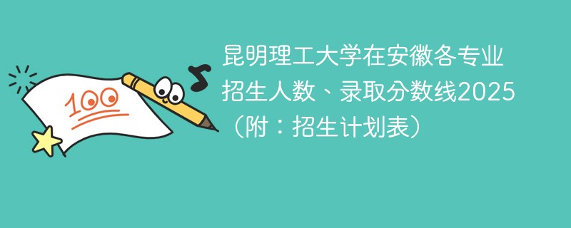昆明理工大学在安徽各专业招生人数、录取分数线2025（附：招生计划表）