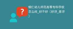 铜仁幼儿师范高等专科学校怎么样_好不好（好评_差评）