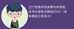 辽宁民族师范高等专科学校各专业录取分数线2024（录取最低分是多少）