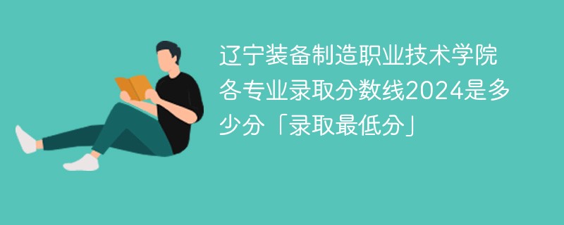 辽宁装备制造职业技术学院各专业录取分数线2024是多少分「录取最低分」