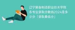 辽宁装备制造职业技术学院各专业录取分数线2024是多少分「录取最低分」
