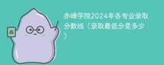 赤峰学院2024年各专业录取分数线（录取最低分是多少）