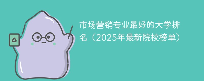 市场营销专业最好的大学排名（2025年最新院校榜单）