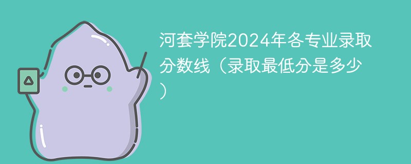 河套学院2024年各专业录取分数线（录取最低分是多少）