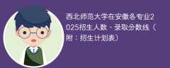 西北师范大学在安徽各专业2025招生人数、录取分数线（附：招生计划表）