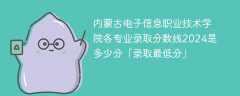 内蒙古电子信息职业技术学院各专业录取分数线2024是多少分「录取最低分」