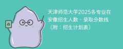天津师范大学2025各专业在安徽招生人数、录取分数线（附：招生计划表）