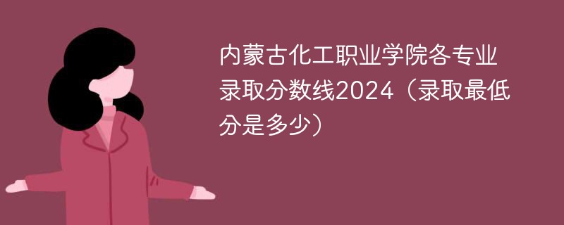 内蒙古化工职业学院各专业录取分数线2024（录取最低分是多少）