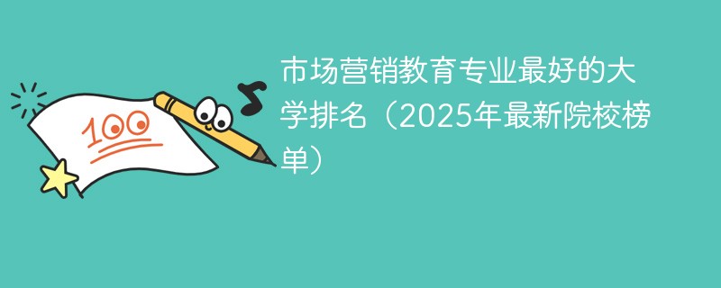 市场营销教育专业最好的大学排名（2025年最新院校榜单）