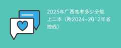 2025年广西高考多少分能上二本（附2024~2012年省控线）